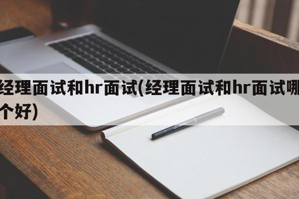 经理面试和hr面试(经理面试和hr面试哪个好)