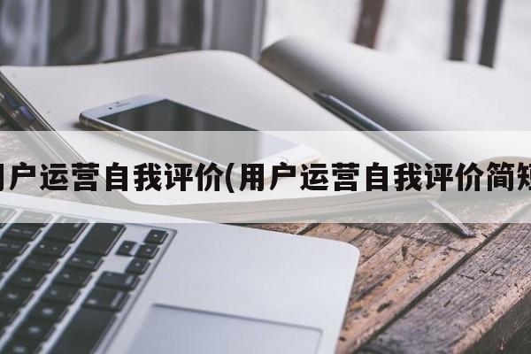 用户运营自我评价(用户运营自我评价简短)