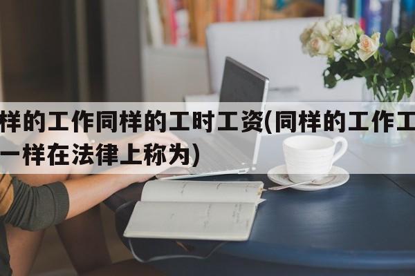 同样的工作同样的工时工资(同样的工作工资不一样在法律上称为)