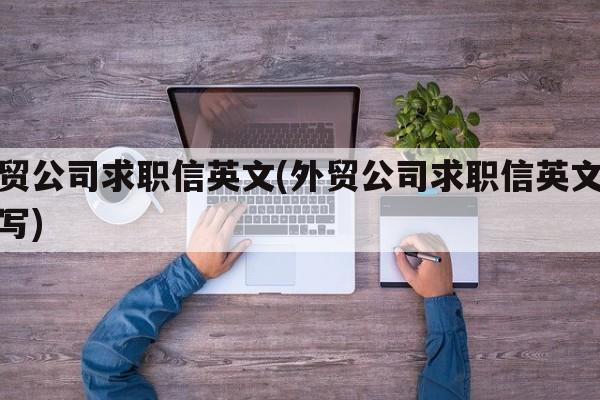 外贸公司求职信英文(外贸公司求职信英文怎么写)