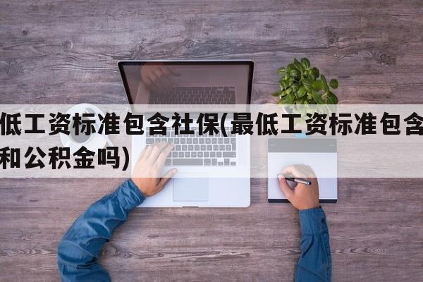 最低工资标准包含社保(最低工资标准包含社保和公积金吗)