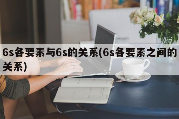 6s各要素与6s的关系(6s各要素之间的关系)