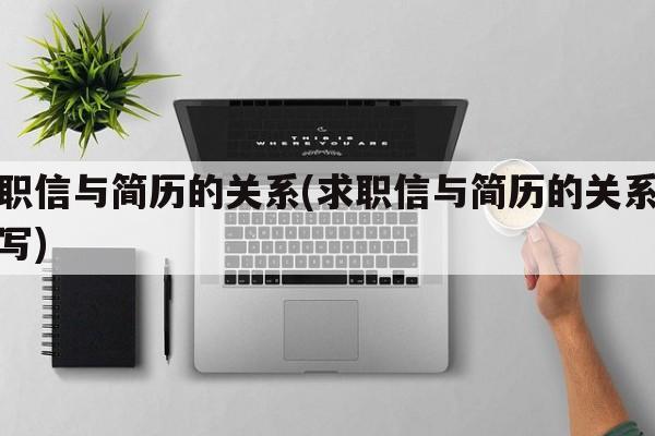 求职信与简历的关系(求职信与简历的关系怎么写)